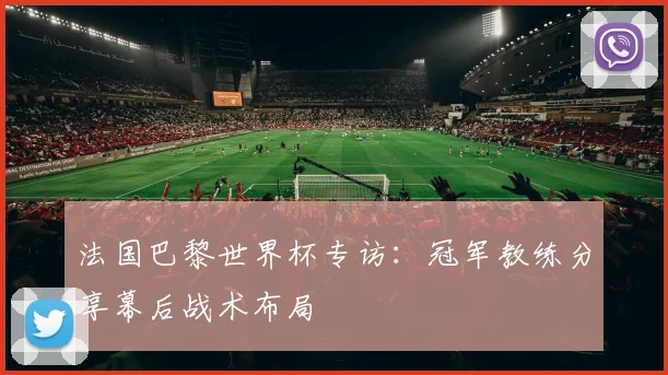 法国巴黎世界杯专访：冠军教练分享幕后战术布局