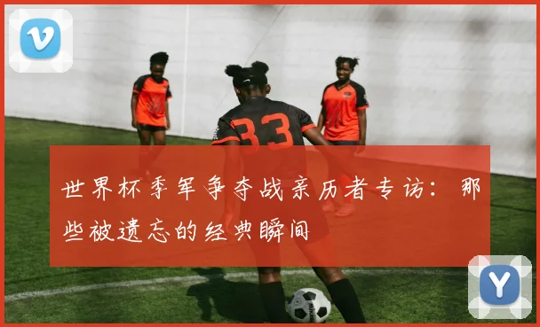 世界杯季军争夺战亲历者专访：那些被遗忘的经典瞬间