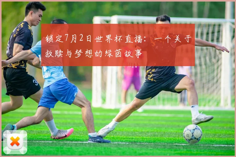 锁定7月2日世界杯直播：一个关于救赎与梦想的绿茵故事