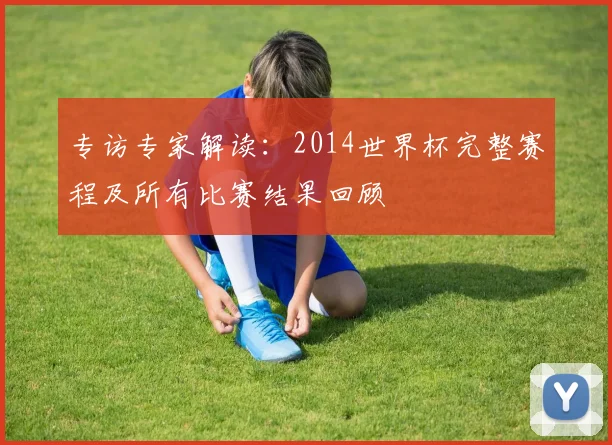 专访专家解读：2014世界杯完整赛程及所有比赛结果回顾