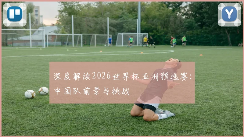 深度解读2026世界杯亚洲预选赛：中国队前景与挑战